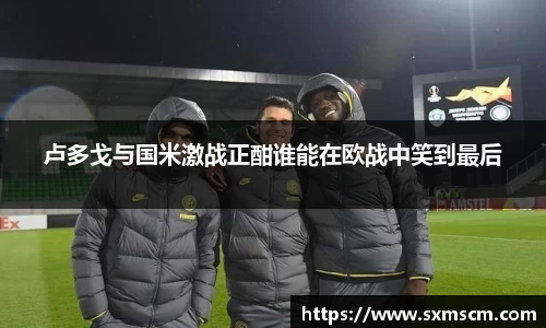卢多戈与国米激战正酣谁能在欧战中笑到最后